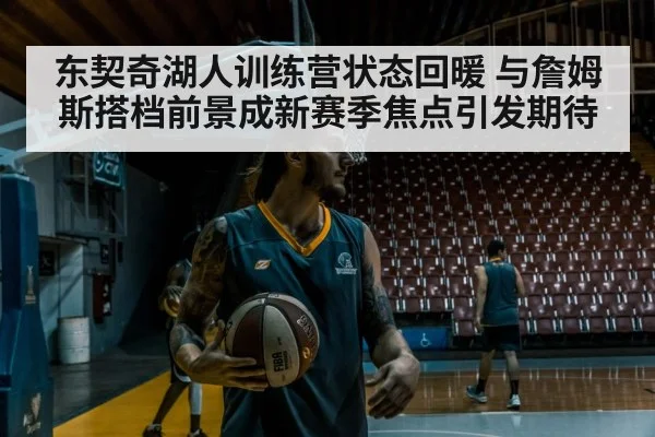 东契奇湖人训练营状态回暖 与詹姆斯搭档前景成新赛季焦点引发期待