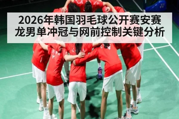 2026年韩国羽毛球公开赛安赛龙男单冲冠与网前控制关键分析