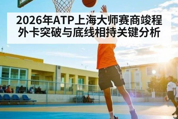 2026年ATP上海大师赛商竣程外卡突破与底线相持关键分析