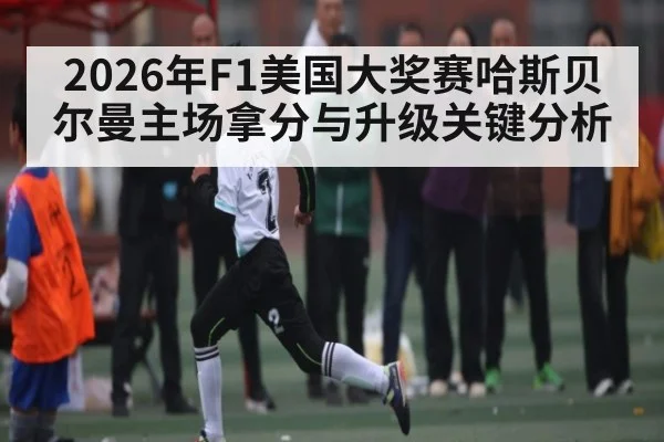 2026年F1美国大奖赛哈斯贝尔曼主场拿分与升级关键分析